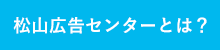 松山広告センターとは？